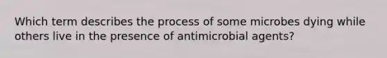 Which term describes the process of some microbes dying while others live in the presence of antimicrobial agents?