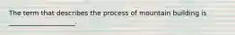 The term that describes the process of mountain building is ____________________.