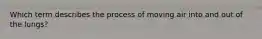 Which term describes the process of moving air into and out of the lungs?