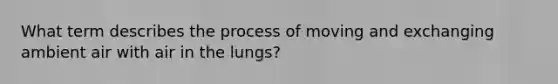 What term describes the process of moving and exchanging ambient air with air in the lungs?