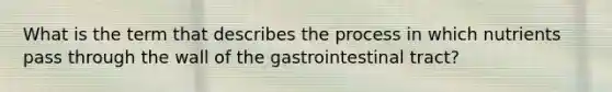 What is the term that describes the process in which nutrients pass through the wall of the gastrointestinal tract?