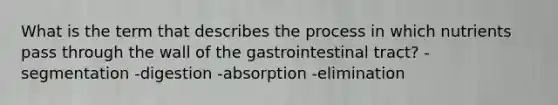 What is the term that describes the process in which nutrients pass through the wall of the gastrointestinal tract? -segmentation -digestion -absorption -elimination