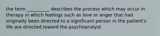 the term __________ describes the process which may occur in therapy in which feelings such as love or anger that had originally been directed to a significant person in the patient's life are directed toward the psychoanalyst