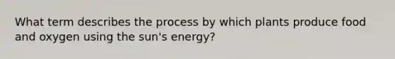 What term describes the process by which plants produce food and oxygen using the sun's energy?