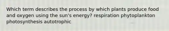 Which term describes the process by which plants produce food and oxygen using the sun's energy? respiration phytoplankton photosynthesis autotrophic