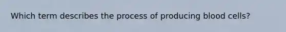 Which term describes the process of producing blood cells?