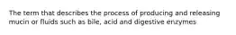 The term that describes the process of producing and releasing mucin or fluids such as bile, acid and digestive enzymes