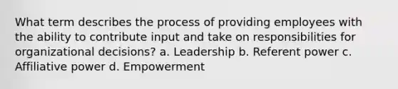 What term describes the process of providing employees with the ability to contribute input and take on responsibilities for organizational decisions? a. Leadership b. Referent power c. Affiliative power d. Empowerment