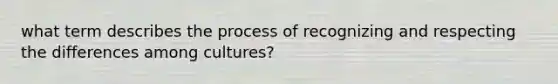 what term describes the process of recognizing and respecting the differences among cultures?