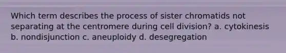 Which term describes the process of sister chromatids not separating at the centromere during <a href='https://www.questionai.com/knowledge/kjHVAH8Me4-cell-division' class='anchor-knowledge'>cell division</a>? a. cytokinesis b. nondisjunction c. aneuploidy d. desegregation