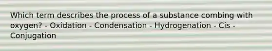 Which term describes the process of a substance combing with oxygen? - Oxidation - Condensation - Hydrogenation - Cis - Conjugation