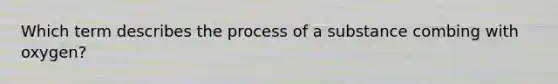 Which term describes the process of a substance combing with oxygen?