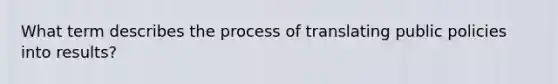 What term describes the process of translating public policies into results?