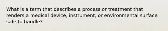 What is a term that describes a process or treatment that renders a medical device, instrument, or environmental surface safe to handle?