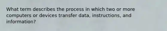 What term describes the process in which two or more computers or devices transfer data, instructions, and information?