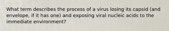 What term describes the process of a virus losing its capsid (and envelope, if it has one) and exposing viral nucleic acids to the immediate environment?