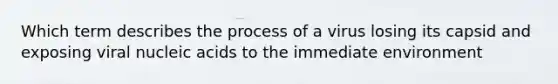 Which term describes the process of a virus losing its capsid and exposing viral nucleic acids to the immediate environment