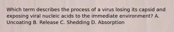 Which term describes the process of a virus losing its capsid and exposing viral nucleic acids to the immediate environment? A. Uncoating B. Release C. Shedding D. Absorption