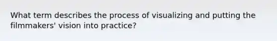 What term describes the process of visualizing and putting the filmmakers' vision into practice?