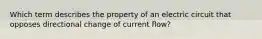 Which term describes the property of an electric circuit that opposes directional change of current flow?