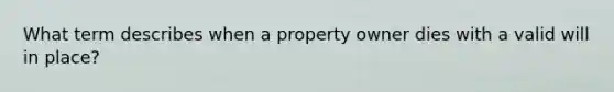 What term describes when a property owner dies with a valid will in place?