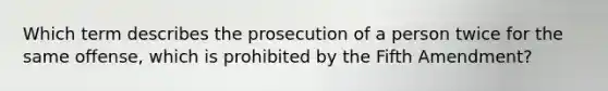 Which term describes the prosecution of a person twice for the same offense, which is prohibited by the Fifth Amendment?