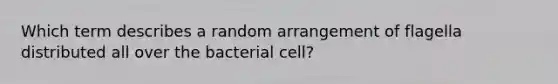 Which term describes a random arrangement of flagella distributed all over the bacterial cell?