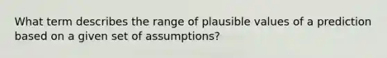 What term describes the range of plausible values of a prediction based on a given set of assumptions?