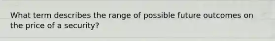 What term describes the range of possible future outcomes on the price of a security?