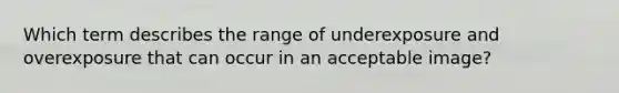 Which term describes the range of underexposure and overexposure that can occur in an acceptable image?