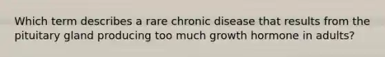 Which term describes a rare chronic disease that results from the pituitary gland producing too much growth hormone in adults?