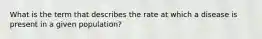 What is the term that describes the rate at which a disease is present in a given population?