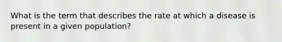 What is the term that describes the rate at which a disease is present in a given population?