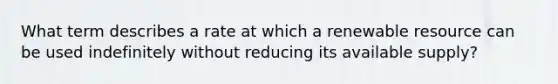 What term describes a rate at which a renewable resource can be used indefinitely without reducing its available supply?