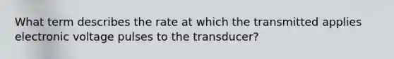 What term describes the rate at which the transmitted applies electronic voltage pulses to the transducer?