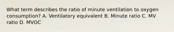 What term describes the ratio of minute ventilation to oxygen consumption? A. Ventilatory equivalent B. Minute ratio C. MV ratio D. MVOC