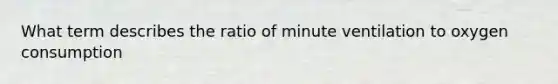 What term describes the ratio of minute ventilation to oxygen consumption