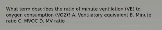 What term describes the ratio of minute ventilation (VE) to oxygen consumption (VO2)? A. Ventilatory equivalent B. Minute ratio C. MVOC D. MV ratio