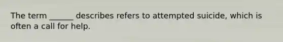 The term ______ describes refers to attempted suicide, which is often a call for help.