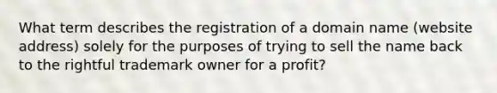 What term describes the registration of a domain name (website address) solely for the purposes of trying to sell the name back to the rightful trademark owner for a profit?