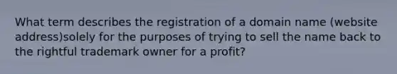 What term describes the registration of a domain name (website address)solely for the purposes of trying to sell the name back to the rightful trademark owner for a profit?