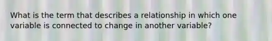 What is the term that describes a relationship in which one variable is connected to change in another variable?