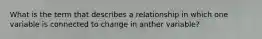 What is the term that describes a relationship in which one variable is connected to change in anther variable?