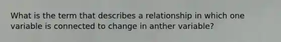 What is the term that describes a relationship in which one variable is connected to change in anther variable?