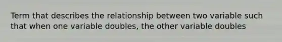 Term that describes the relationship between two variable such that when one variable doubles, the other variable doubles