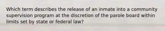 Which term describes the release of an inmate into a community supervision program at the discretion of the parole board within limits set by state or federal law?