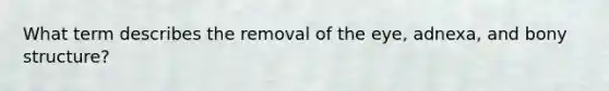 What term describes the removal of the eye, adnexa, and bony structure?