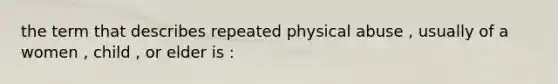 the term that describes repeated physical abuse , usually of a women , child , or elder is :