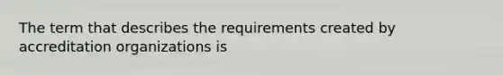 The term that describes the requirements created by accreditation organizations is