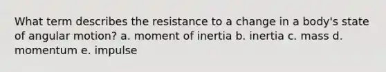 What term describes the resistance to a change in a body's state of angular motion? a. moment of inertia b. inertia c. mass d. momentum e. impulse